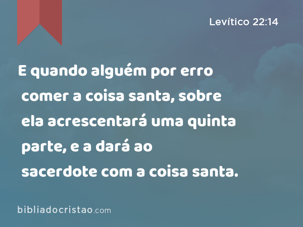 E quando alguém por erro comer a coisa santa, sobre ela acrescentará uma quinta parte, e a dará ao sacerdote com a coisa santa. - Levítico 22:14