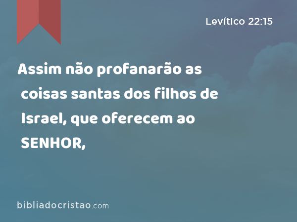 Assim não profanarão as coisas santas dos filhos de Israel, que oferecem ao SENHOR, - Levítico 22:15