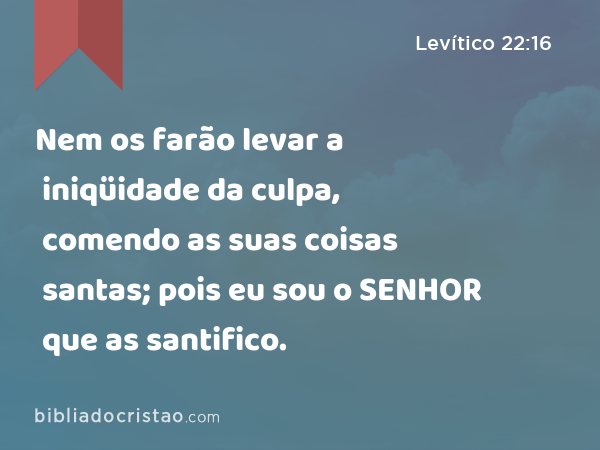 Nem os farão levar a iniqüidade da culpa, comendo as suas coisas santas; pois eu sou o SENHOR que as santifico. - Levítico 22:16