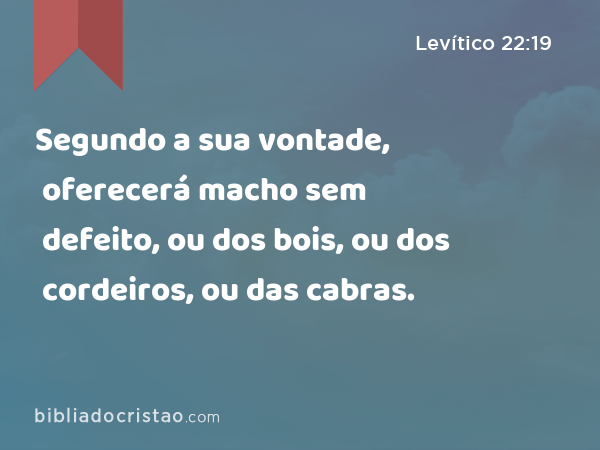 Segundo a sua vontade, oferecerá macho sem defeito, ou dos bois, ou dos cordeiros, ou das cabras. - Levítico 22:19