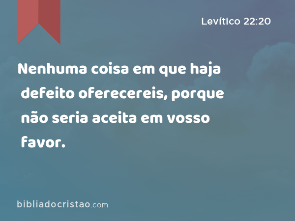 Nenhuma coisa em que haja defeito oferecereis, porque não seria aceita em vosso favor. - Levítico 22:20