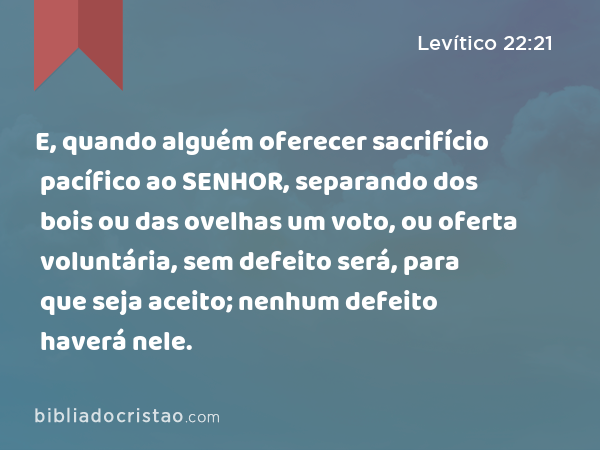 E, quando alguém oferecer sacrifício pacífico ao SENHOR, separando dos bois ou das ovelhas um voto, ou oferta voluntária, sem defeito será, para que seja aceito; nenhum defeito haverá nele. - Levítico 22:21