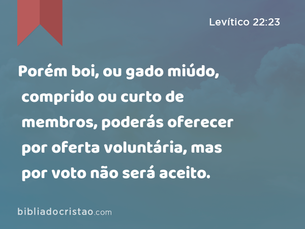 Porém boi, ou gado miúdo, comprido ou curto de membros, poderás oferecer por oferta voluntária, mas por voto não será aceito. - Levítico 22:23