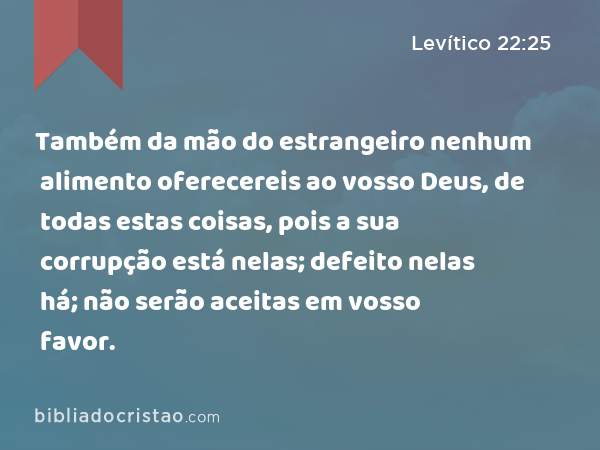 Também da mão do estrangeiro nenhum alimento oferecereis ao vosso Deus, de todas estas coisas, pois a sua corrupção está nelas; defeito nelas há; não serão aceitas em vosso favor. - Levítico 22:25