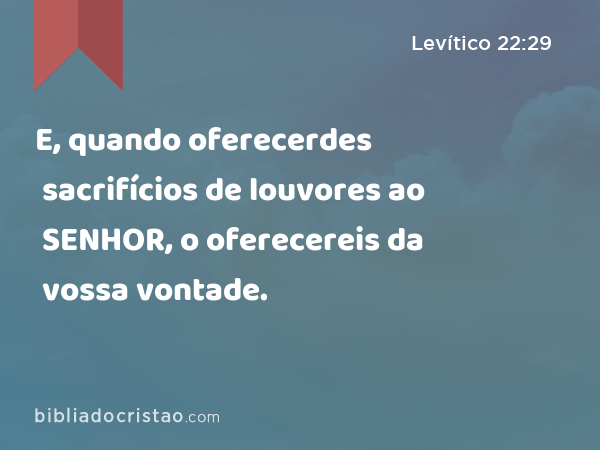 E, quando oferecerdes sacrifícios de louvores ao SENHOR, o oferecereis da vossa vontade. - Levítico 22:29