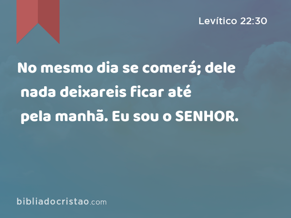 No mesmo dia se comerá; dele nada deixareis ficar até pela manhã. Eu sou o SENHOR. - Levítico 22:30