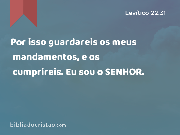 Por isso guardareis os meus mandamentos, e os cumprireis. Eu sou o SENHOR. - Levítico 22:31