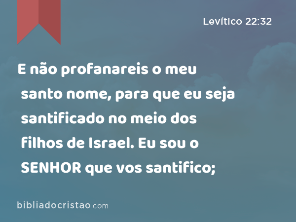 E não profanareis o meu santo nome, para que eu seja santificado no meio dos filhos de Israel. Eu sou o SENHOR que vos santifico; - Levítico 22:32