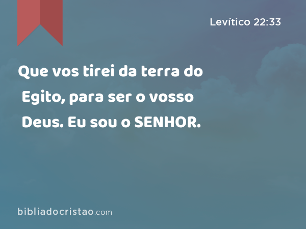 Que vos tirei da terra do Egito, para ser o vosso Deus. Eu sou o SENHOR. - Levítico 22:33