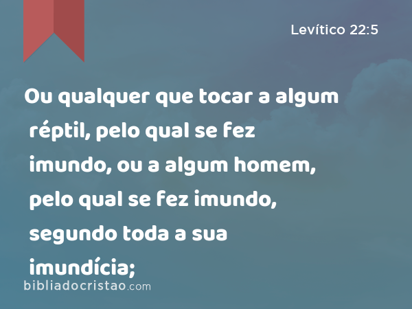 Ou qualquer que tocar a algum réptil, pelo qual se fez imundo, ou a algum homem, pelo qual se fez imundo, segundo toda a sua imundícia; - Levítico 22:5