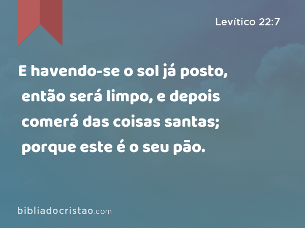 E havendo-se o sol já posto, então será limpo, e depois comerá das coisas santas; porque este é o seu pão. - Levítico 22:7