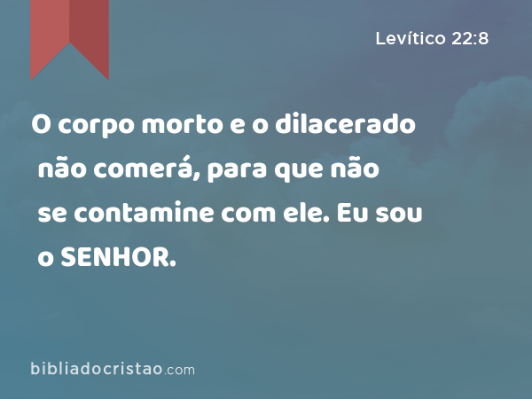 O corpo morto e o dilacerado não comerá, para que não se contamine com ele. Eu sou o SENHOR. - Levítico 22:8