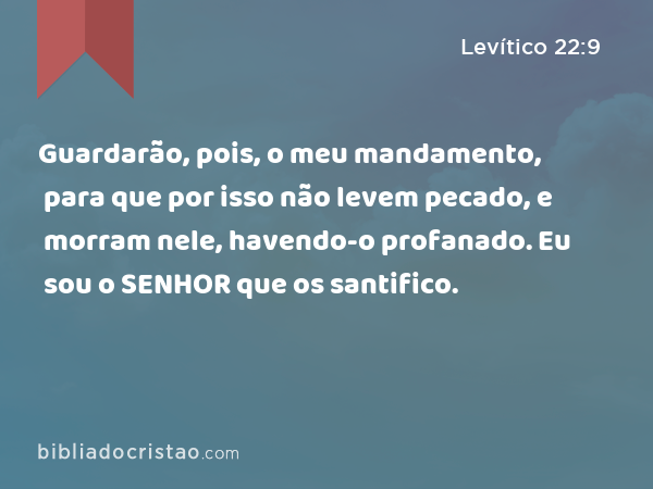 Guardarão, pois, o meu mandamento, para que por isso não levem pecado, e morram nele, havendo-o profanado. Eu sou o SENHOR que os santifico. - Levítico 22:9