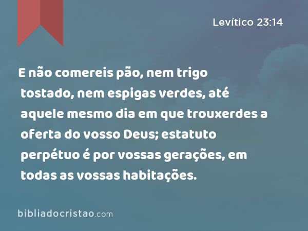 E não comereis pão, nem trigo tostado, nem espigas verdes, até aquele mesmo dia em que trouxerdes a oferta do vosso Deus; estatuto perpétuo é por vossas gerações, em todas as vossas habitações. - Levítico 23:14