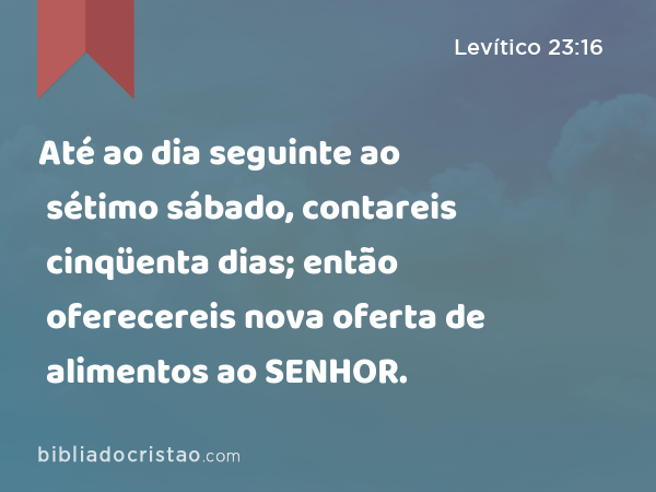 Até ao dia seguinte ao sétimo sábado, contareis cinqüenta dias; então oferecereis nova oferta de alimentos ao SENHOR. - Levítico 23:16