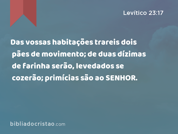 Das vossas habitações trareis dois pães de movimento; de duas dízimas de farinha serão, levedados se cozerão; primícias são ao SENHOR. - Levítico 23:17