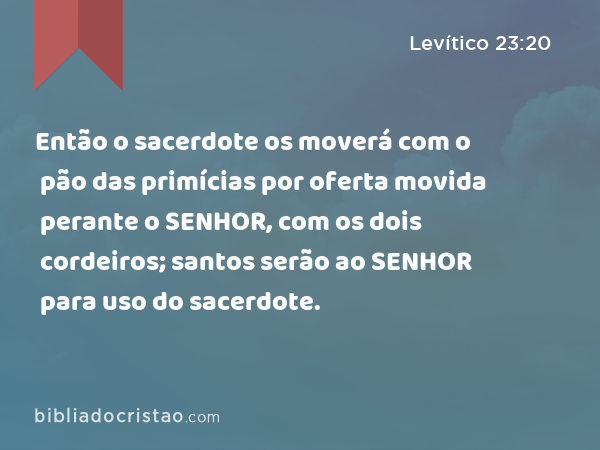 Então o sacerdote os moverá com o pão das primícias por oferta movida perante o SENHOR, com os dois cordeiros; santos serão ao SENHOR para uso do sacerdote. - Levítico 23:20