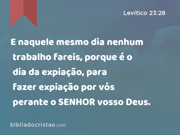 E naquele mesmo dia nenhum trabalho fareis, porque é o dia da expiação, para fazer expiação por vós perante o SENHOR vosso Deus. - Levítico 23:28