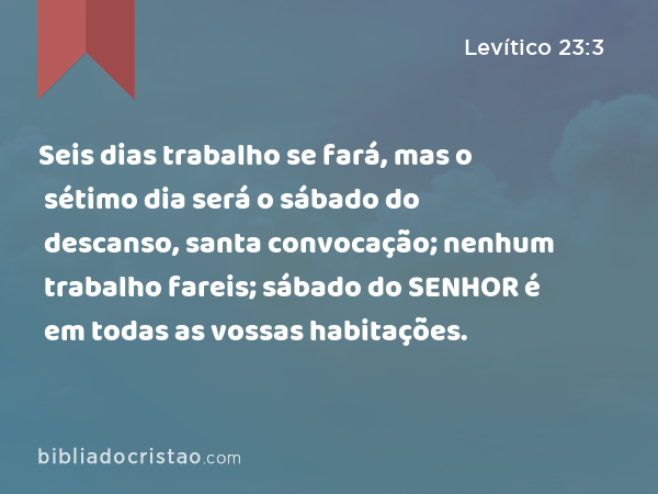 Seis dias trabalho se fará, mas o sétimo dia será o sábado do descanso, santa convocação; nenhum trabalho fareis; sábado do SENHOR é em todas as vossas habitações. - Levítico 23:3