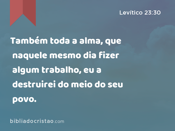 Também toda a alma, que naquele mesmo dia fizer algum trabalho, eu a destruirei do meio do seu povo. - Levítico 23:30