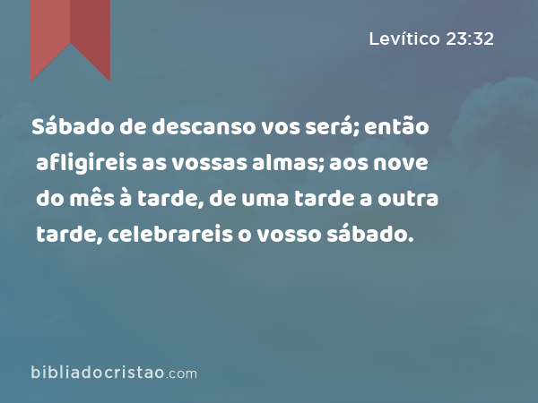 Sábado de descanso vos será; então afligireis as vossas almas; aos nove do mês à tarde, de uma tarde a outra tarde, celebrareis o vosso sábado. - Levítico 23:32