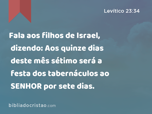 Fala aos filhos de Israel, dizendo: Aos quinze dias deste mês sétimo será a festa dos tabernáculos ao SENHOR por sete dias. - Levítico 23:34