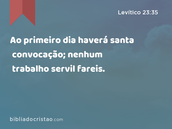 Ao primeiro dia haverá santa convocação; nenhum trabalho servil fareis. - Levítico 23:35