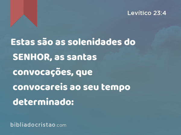 Estas são as solenidades do SENHOR, as santas convocações, que convocareis ao seu tempo determinado: - Levítico 23:4