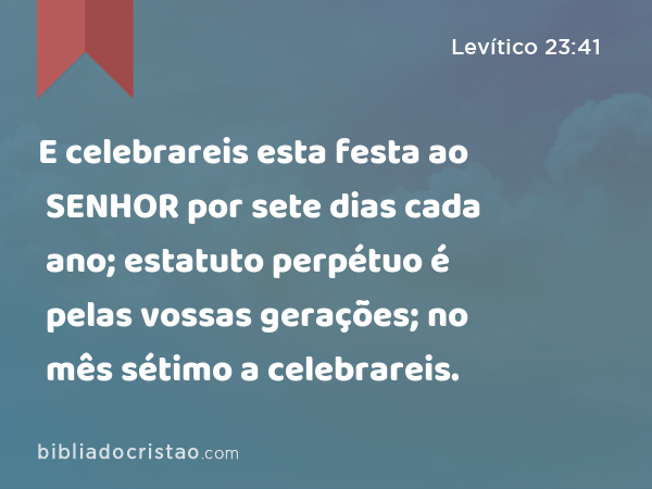 E celebrareis esta festa ao SENHOR por sete dias cada ano; estatuto perpétuo é pelas vossas gerações; no mês sétimo a celebrareis. - Levítico 23:41