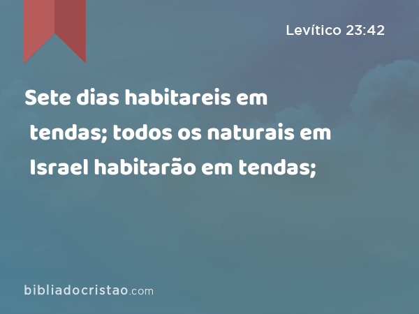 Sete dias habitareis em tendas; todos os naturais em Israel habitarão em tendas; - Levítico 23:42