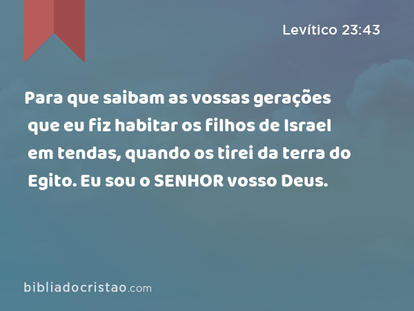 Para que saibam as vossas gerações que eu fiz habitar os filhos de Israel em tendas, quando os tirei da terra do Egito. Eu sou o SENHOR vosso Deus. - Levítico 23:43