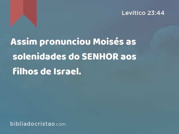 Assim pronunciou Moisés as solenidades do SENHOR aos filhos de Israel. - Levítico 23:44