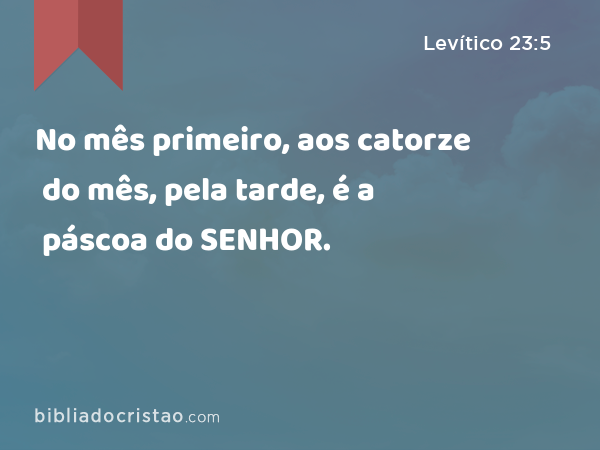 No mês primeiro, aos catorze do mês, pela tarde, é a páscoa do SENHOR. - Levítico 23:5