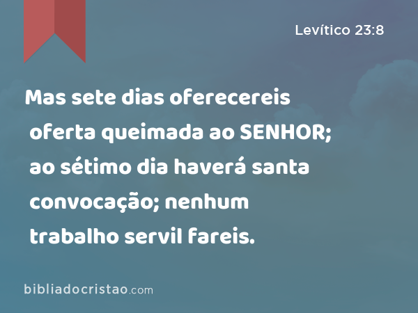 Mas sete dias oferecereis oferta queimada ao SENHOR; ao sétimo dia haverá santa convocação; nenhum trabalho servil fareis. - Levítico 23:8