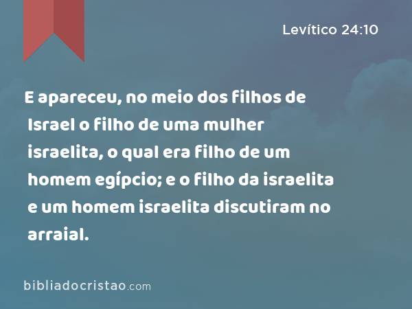 E apareceu, no meio dos filhos de Israel o filho de uma mulher israelita, o qual era filho de um homem egípcio; e o filho da israelita e um homem israelita discutiram no arraial. - Levítico 24:10