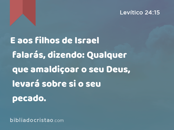 E aos filhos de Israel falarás, dizendo: Qualquer que amaldiçoar o seu Deus, levará sobre si o seu pecado. - Levítico 24:15