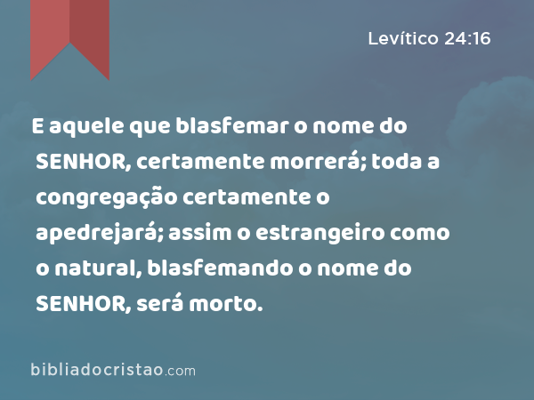 E aquele que blasfemar o nome do SENHOR, certamente morrerá; toda a congregação certamente o apedrejará; assim o estrangeiro como o natural, blasfemando o nome do SENHOR, será morto. - Levítico 24:16