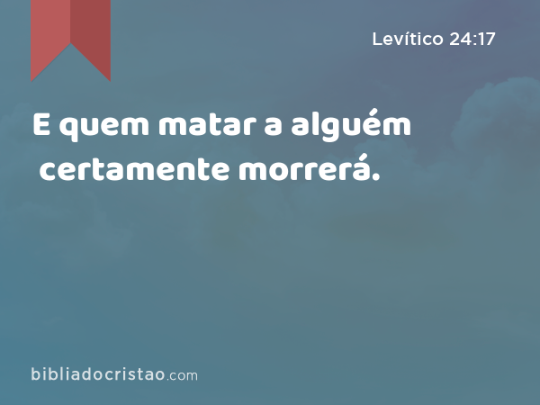 E quem matar a alguém certamente morrerá. - Levítico 24:17