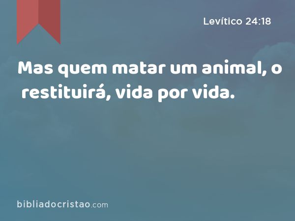 Mas quem matar um animal, o restituirá, vida por vida. - Levítico 24:18