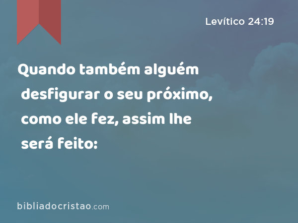 Quando também alguém desfigurar o seu próximo, como ele fez, assim lhe será feito: - Levítico 24:19