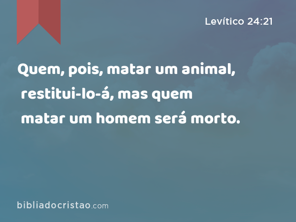 Quem, pois, matar um animal, restitui-lo-á, mas quem matar um homem será morto. - Levítico 24:21