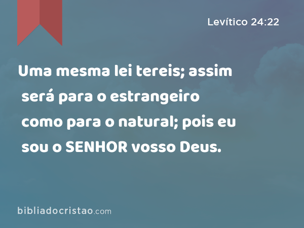 Uma mesma lei tereis; assim será para o estrangeiro como para o natural; pois eu sou o SENHOR vosso Deus. - Levítico 24:22