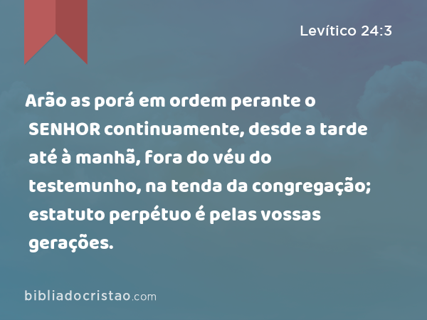 Arão as porá em ordem perante o SENHOR continuamente, desde a tarde até à manhã, fora do véu do testemunho, na tenda da congregação; estatuto perpétuo é pelas vossas gerações. - Levítico 24:3