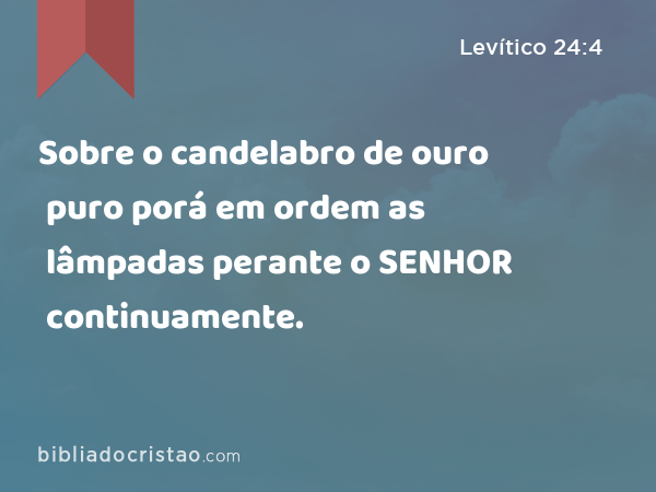 Sobre o candelabro de ouro puro porá em ordem as lâmpadas perante o SENHOR continuamente. - Levítico 24:4