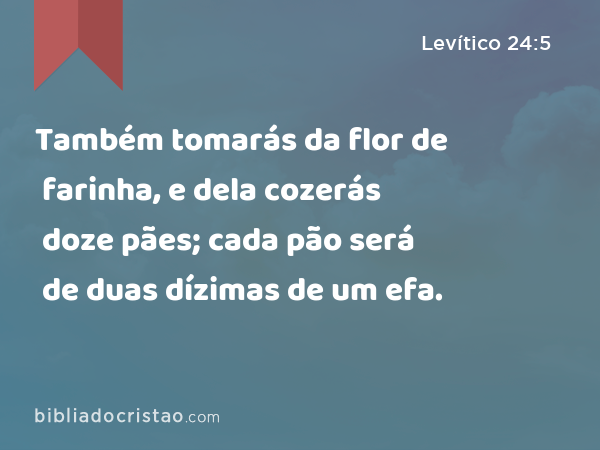 Também tomarás da flor de farinha, e dela cozerás doze pães; cada pão será de duas dízimas de um efa. - Levítico 24:5