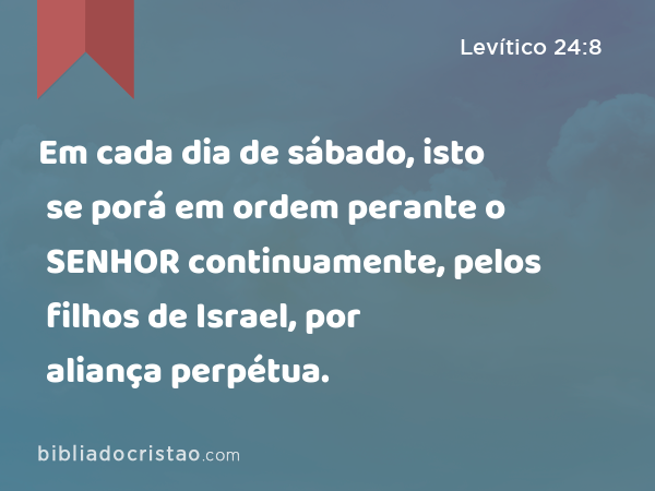 Em cada dia de sábado, isto se porá em ordem perante o SENHOR continuamente, pelos filhos de Israel, por aliança perpétua. - Levítico 24:8