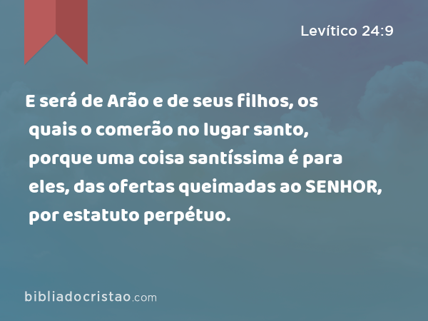 E será de Arão e de seus filhos, os quais o comerão no lugar santo, porque uma coisa santíssima é para eles, das ofertas queimadas ao SENHOR, por estatuto perpétuo. - Levítico 24:9