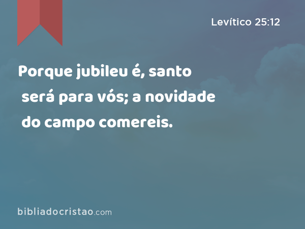 Porque jubileu é, santo será para vós; a novidade do campo comereis. - Levítico 25:12