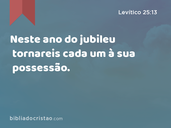 Neste ano do jubileu tornareis cada um à sua possessão. - Levítico 25:13