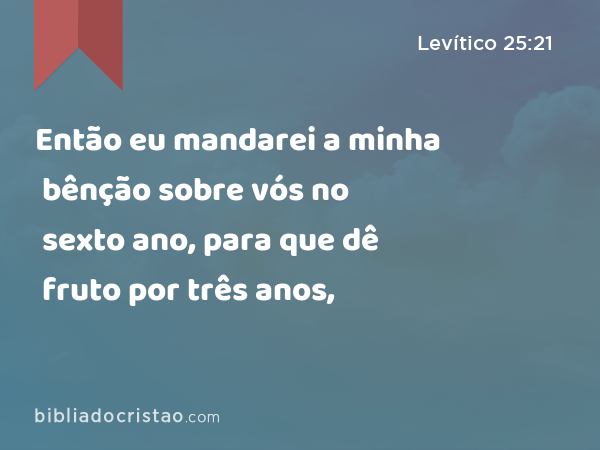 Então eu mandarei a minha bênção sobre vós no sexto ano, para que dê fruto por três anos, - Levítico 25:21